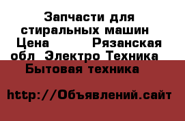 Запчасти для стиральных машин › Цена ­ 300 - Рязанская обл. Электро-Техника » Бытовая техника   